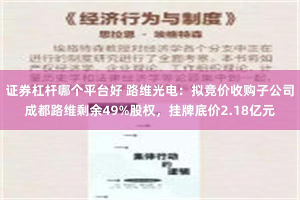 证券杠杆哪个平台好 路维光电：拟竞价收购子公司成都路维剩余49%股权，挂牌底价2.18亿元