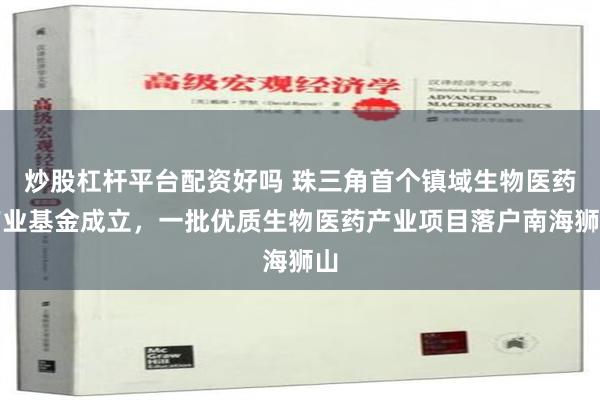 炒股杠杆平台配资好吗 珠三角首个镇域生物医药产业基金成立，一批优质生物医药产业项目落户南海狮山