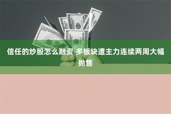 信任的炒股怎么融资 多板块遭主力连续两周大幅抛售