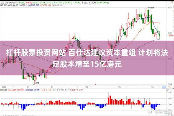 杠杆股票投资网站 百仕达建议资本重组 计划将法定股本增至15亿港元