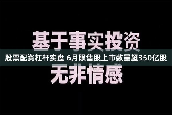 股票配资杠杆实盘 6月限售股上市数量超350亿股