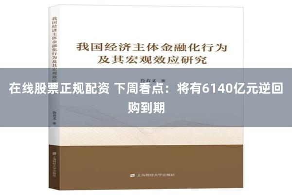 在线股票正规配资 下周看点：将有6140亿元逆回购到期