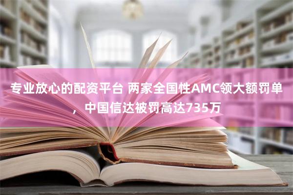 专业放心的配资平台 两家全国性AMC领大额罚单，中国信达被罚高达735万