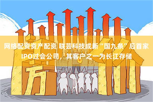 网络配资资产配资 联芸科技成新“国九条”后首家IPO过会公司，其客户之一为长江存储