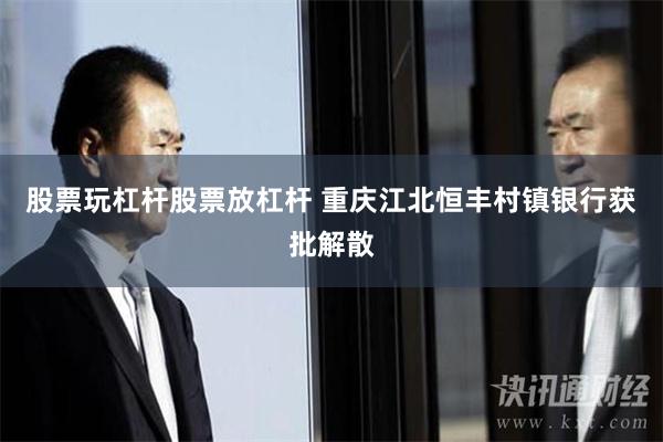 股票玩杠杆股票放杠杆 重庆江北恒丰村镇银行获批解散