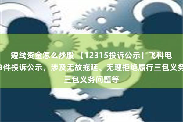 短线资金怎么炒股 【12315投诉公示】飞科电器新增3件投诉公示，涉及无故拖延、无理拒绝履行三包义务问题等