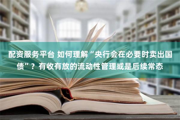 配资服务平台 如何理解“央行会在必要时卖出国债”？有收有放的流动性管理或是后续常态