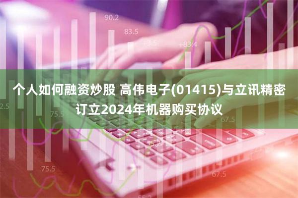 个人如何融资炒股 高伟电子(01415)与立讯精密订立2024年机器购买协议