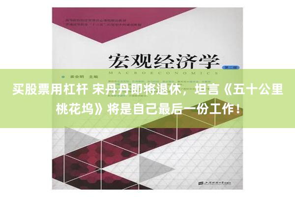 买股票用杠杆 宋丹丹即将退休，坦言《五十公里桃花坞》将是自己最后一份工作！