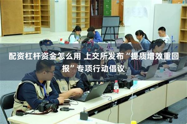 配资杠杆资金怎么用 上交所发布“提质增效重回报”专项行动倡议