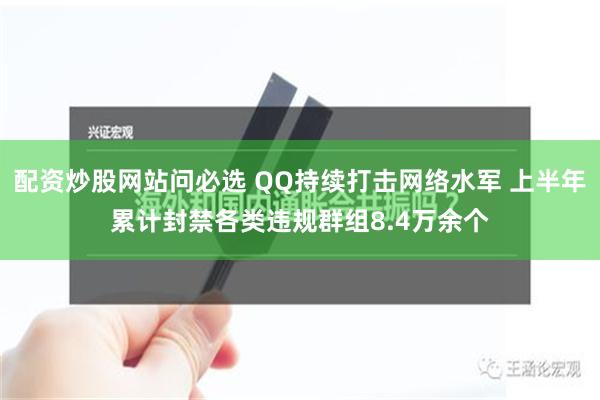 配资炒股网站问必选 QQ持续打击网络水军 上半年累计封禁各类违规群组8.4万余个