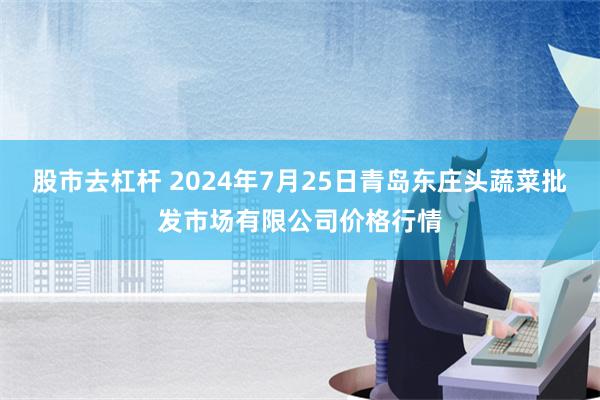 股市去杠杆 2024年7月25日青岛东庄头蔬菜批发市场有限公司价格行情