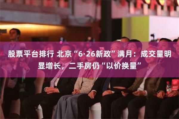 股票平台排行 北京“6·26新政”满月：成交量明显增长，二手房仍“以价换量”