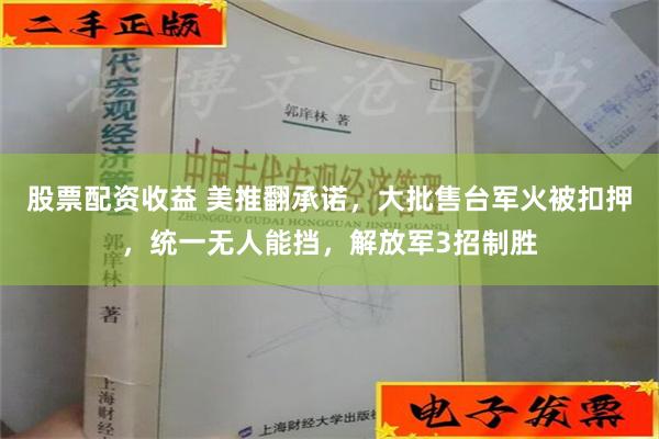 股票配资收益 美推翻承诺，大批售台军火被扣押，统一无人能挡，解放军3招制胜