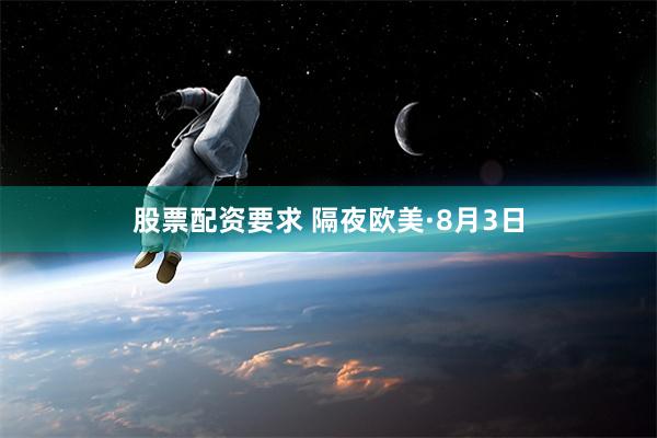 股票配资要求 隔夜欧美·8月3日