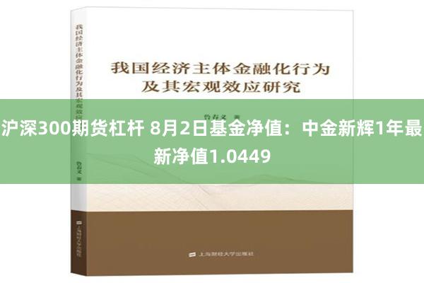 沪深300期货杠杆 8月2日基金净值：中金新辉1年最新净值1.0449