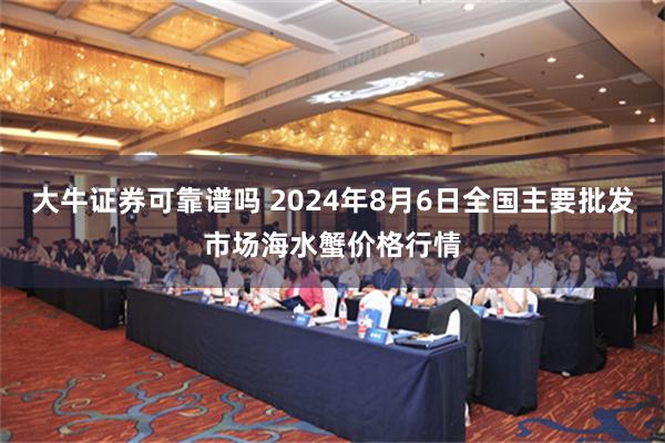 大牛证券可靠谱吗 2024年8月6日全国主要批发市场海水蟹价格行情