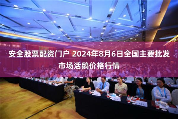 安全股票配资门户 2024年8月6日全国主要批发市场活鹅价格行情