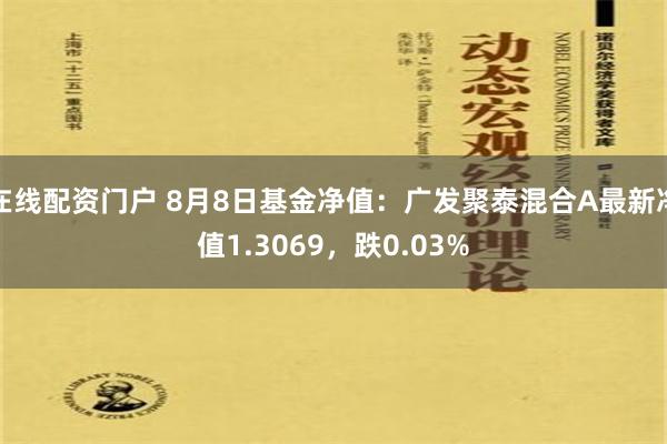 在线配资门户 8月8日基金净值：广发聚泰混合A最新净值1.3069，跌0.03%