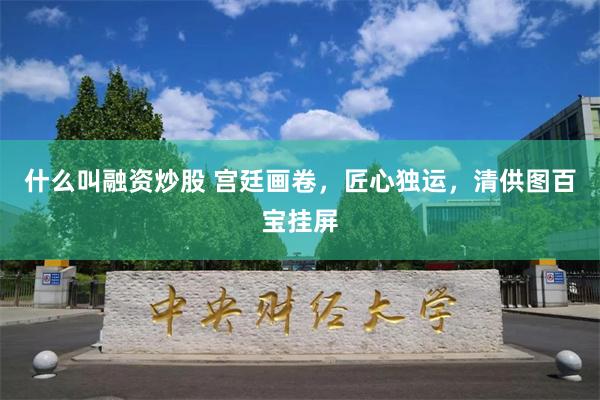 什么叫融资炒股 宫廷画卷，匠心独运，清供图百宝挂屏