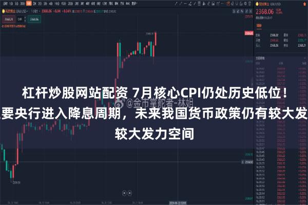 杠杆炒股网站配资 7月核心CPI仍处历史低位！全球主要央行进入降息周期，未来我国货币政策仍有较大发力空间