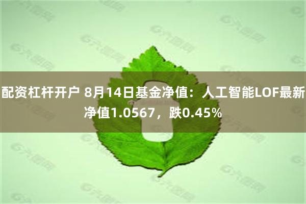 配资杠杆开户 8月14日基金净值：人工智能LOF最新净值1.0567，跌0.45%