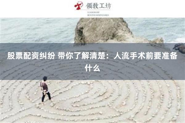 股票配资纠纷 带你了解清楚：人流手术前要准备什么