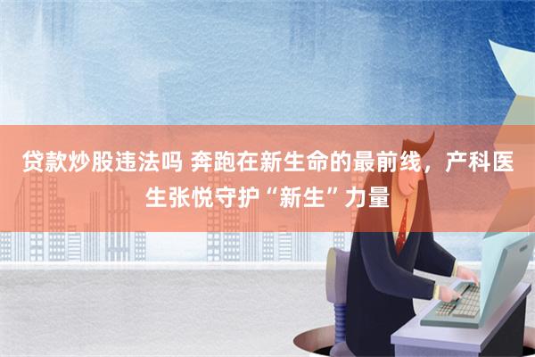 贷款炒股违法吗 奔跑在新生命的最前线，产科医生张悦守护“新生”力量