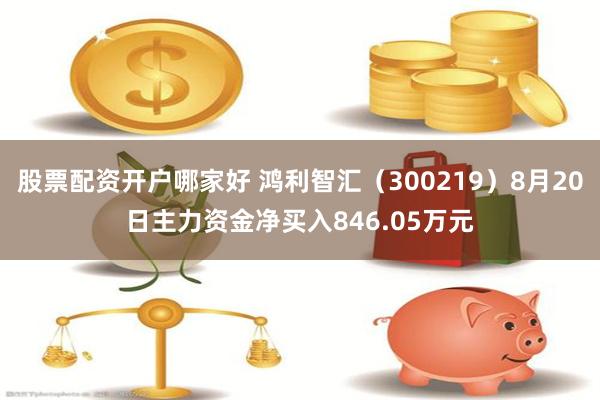 股票配资开户哪家好 鸿利智汇（300219）8月20日主力资金净买入846.05万元