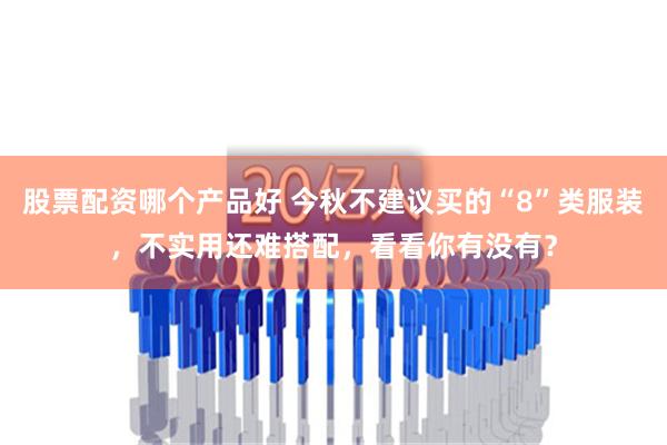 股票配资哪个产品好 今秋不建议买的“8”类服装，不实用还难搭配，看看你有没有？