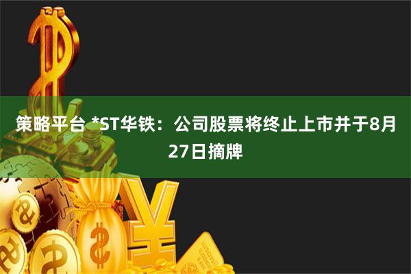 策略平台 *ST华铁：公司股票将终止上市并于8月27日摘牌