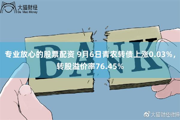 专业放心的股票配资 9月6日青农转债上涨0.03%，转股溢价率76.45%