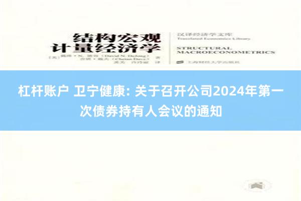 杠杆账户 卫宁健康: 关于召开公司2024年第一次债券持有人会议的通知