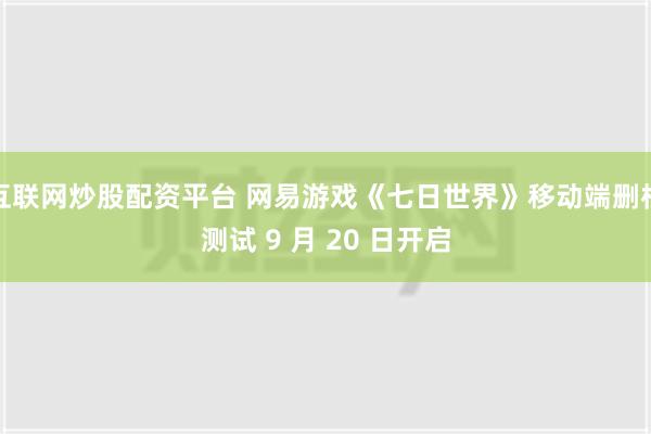 互联网炒股配资平台 网易游戏《七日世界》移动端删档测试 9 月 20 日开启