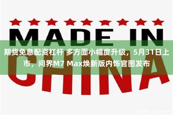 期货免息配资杠杆 多方面小幅度升级，5月31日上市，问界M7 Max焕新版内饰官图发布