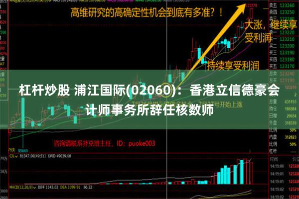 杠杆炒股 浦江国际(02060)：香港立信德豪会计师事务所辞任核数师