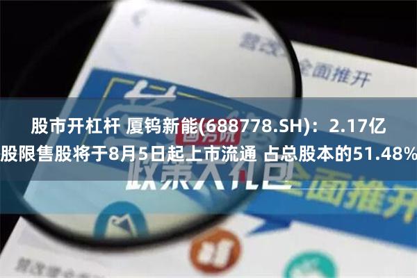 股市开杠杆 厦钨新能(688778.SH)：2.17亿股限售股将于8月5日起上市流通 占总股本的51.48%