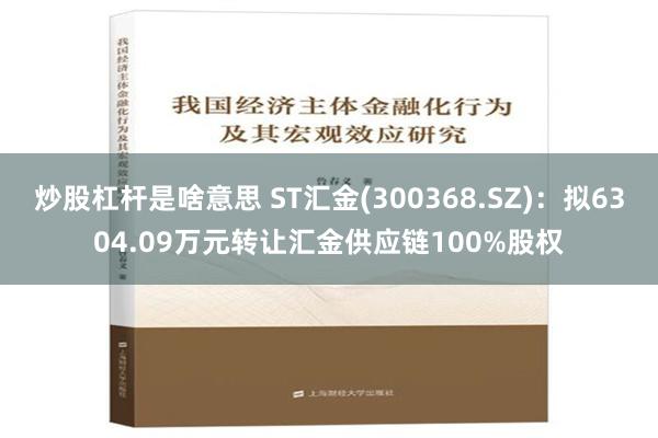 炒股杠杆是啥意思 ST汇金(300368.SZ)：拟6304.09万元转让汇金供应链100%股权