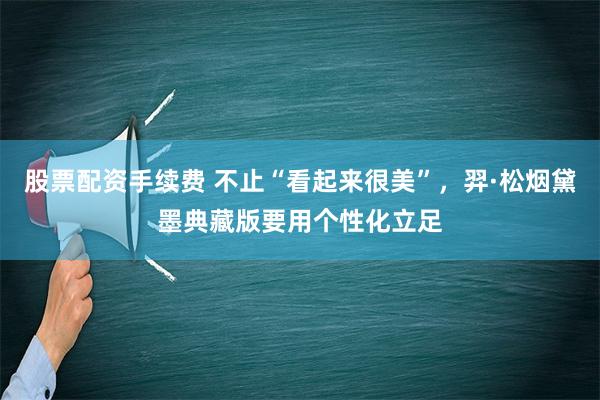 股票配资手续费 不止“看起来很美”，羿·松烟黛墨典藏版要用个性化立足