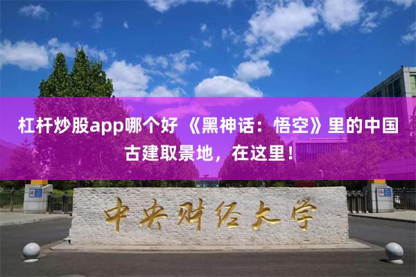 杠杆炒股app哪个好 《黑神话：悟空》里的中国古建取景地，在这里！