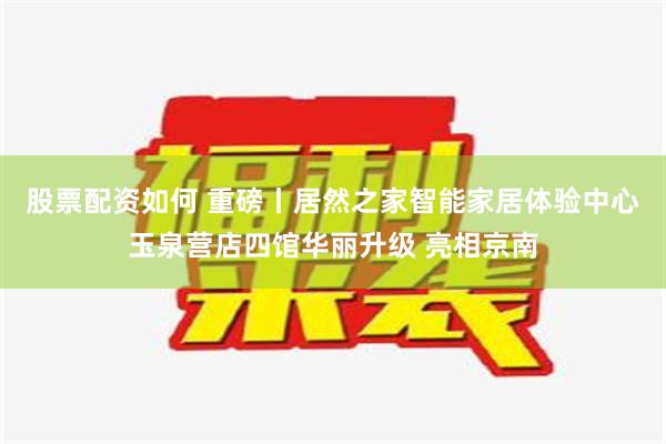 股票配资如何 重磅丨居然之家智能家居体验中心玉泉营店四馆华丽升级 亮相京南