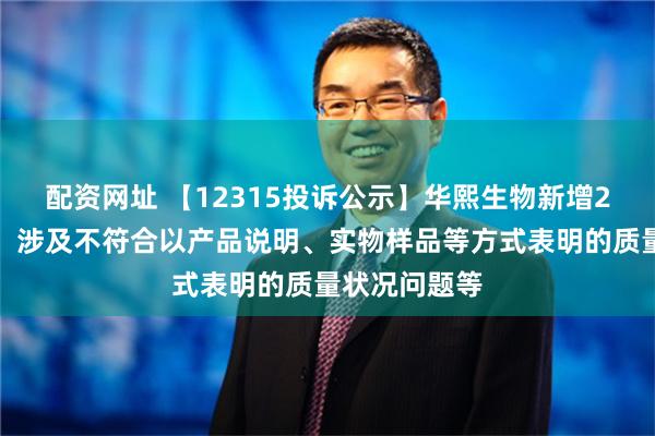 配资网址 【12315投诉公示】华熙生物新增2件投诉公示，涉及不符合以产品说明、实物样品等方式表明的质量状况问题等