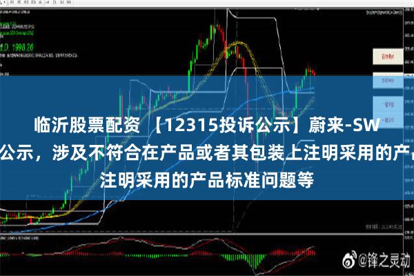 临沂股票配资 【12315投诉公示】蔚来-SW新增4件投诉公示，涉及不符合在产品或者其包装上注明采用的产品标准问题等