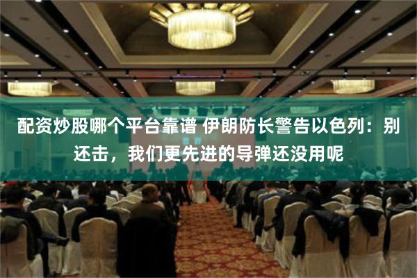 配资炒股哪个平台靠谱 伊朗防长警告以色列：别还击，我们更先进的导弹还没用呢