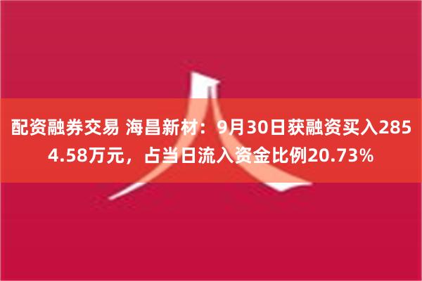 配资融券交易 海昌新材：9月30日获融资买入2854.58万元，占当日流入资金比例20.73%