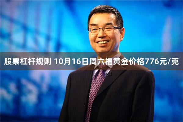 股票杠杆规则 10月16日周六福黄金价格776元/克