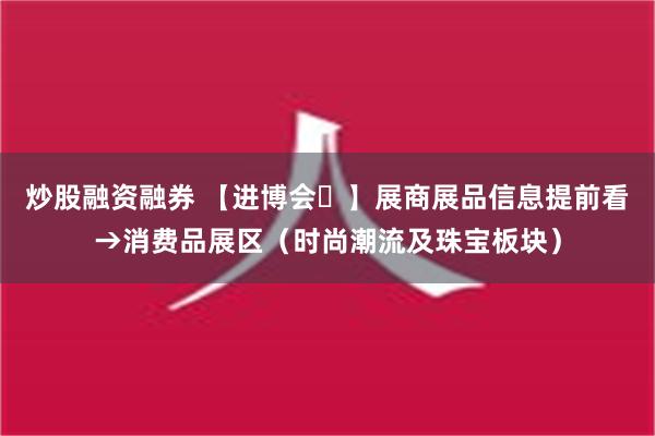 炒股融资融券 【进博会㉒】展商展品信息提前看→消费品展区（时尚潮流及珠宝板块）