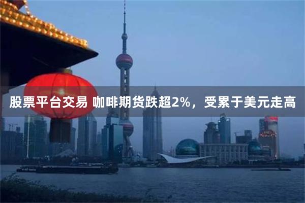 股票平台交易 咖啡期货跌超2%，受累于美元走高