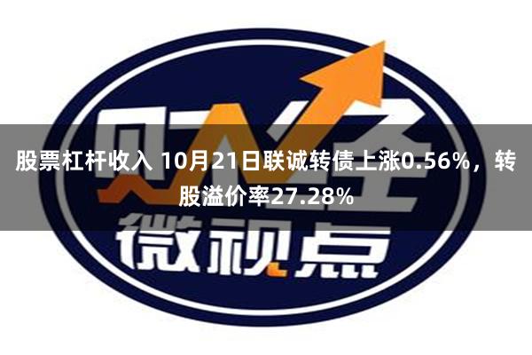 股票杠杆收入 10月21日联诚转债上涨0.56%，转股溢价率27.28%