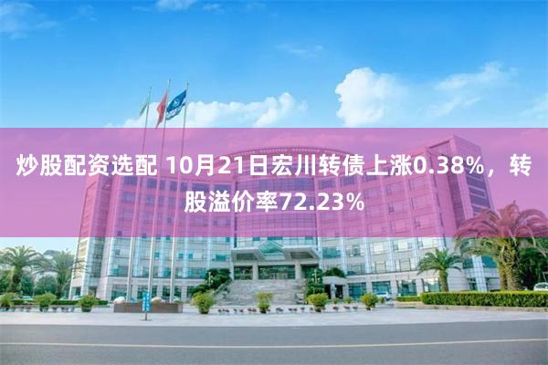 炒股配资选配 10月21日宏川转债上涨0.38%，转股溢价率72.23%